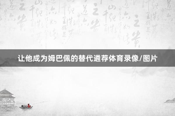 让他成为姆巴佩的替代遴荐体育录像/图片