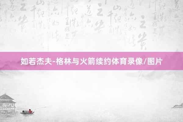 如若杰夫-格林与火箭续约体育录像/图片