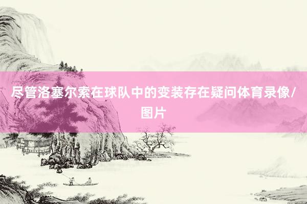 尽管洛塞尔索在球队中的变装存在疑问体育录像/图片