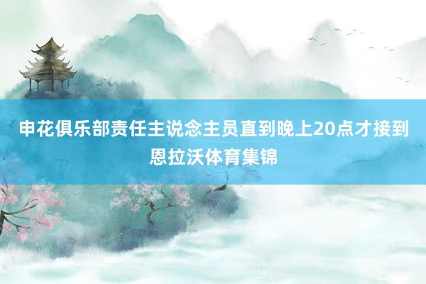 申花俱乐部责任主说念主员直到晚上20点才接到恩拉沃体育集锦