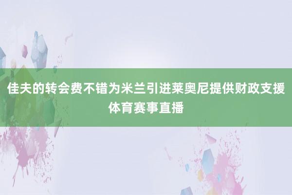 佳夫的转会费不错为米兰引进莱奥尼提供财政支援体育赛事直播