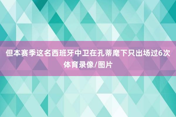 但本赛季这名西班牙中卫在孔蒂麾下只出场过6次体育录像/图片