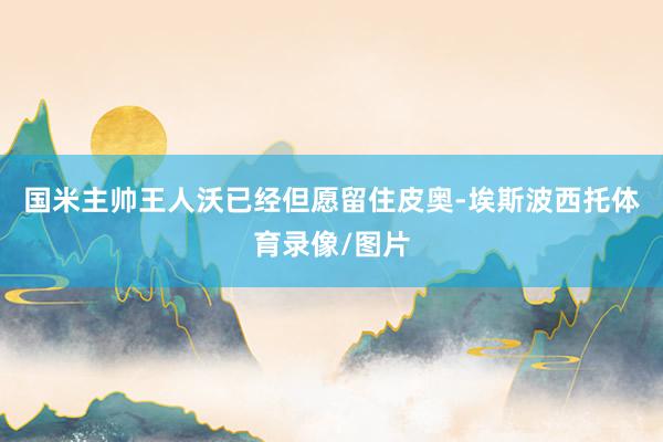 国米主帅王人沃已经但愿留住皮奥-埃斯波西托体育录像/图片