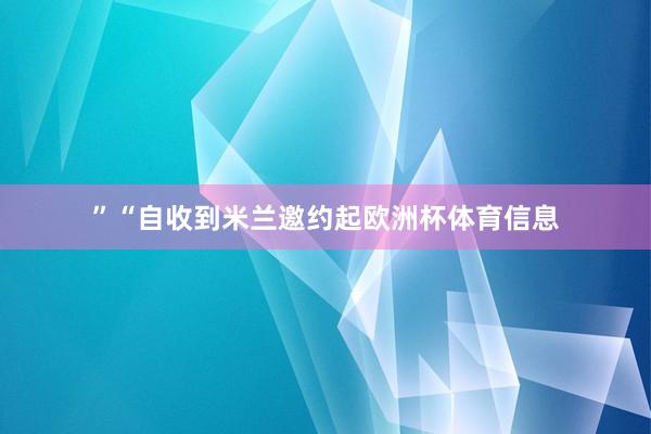 ”“自收到米兰邀约起欧洲杯体育信息