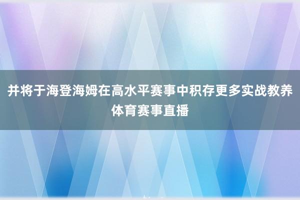 并将于海登海姆在高水平赛事中积存更多实战教养体育赛事直播