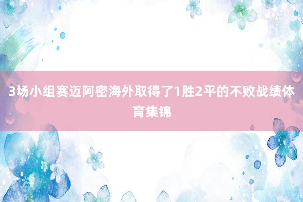 3场小组赛迈阿密海外取得了1胜2平的不败战绩体育集锦