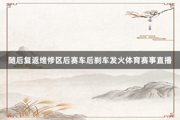 随后复返维修区后赛车后刹车发火体育赛事直播