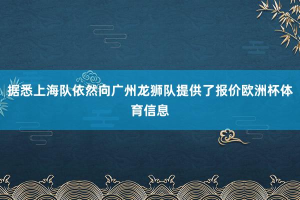 据悉上海队依然向广州龙狮队提供了报价欧洲杯体育信息