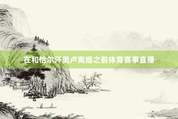 在和恰尔汗奥卢离婚之前体育赛事直播