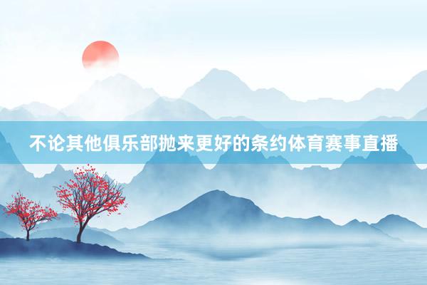 不论其他俱乐部抛来更好的条约体育赛事直播
