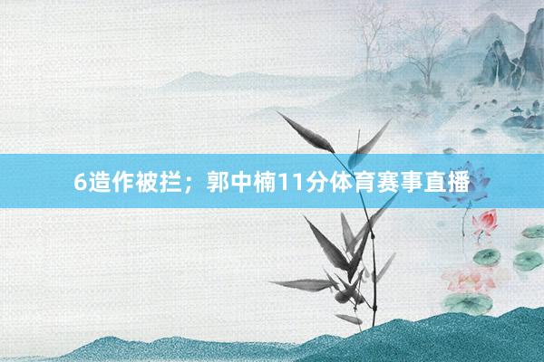 6造作被拦；郭中楠11分体育赛事直播