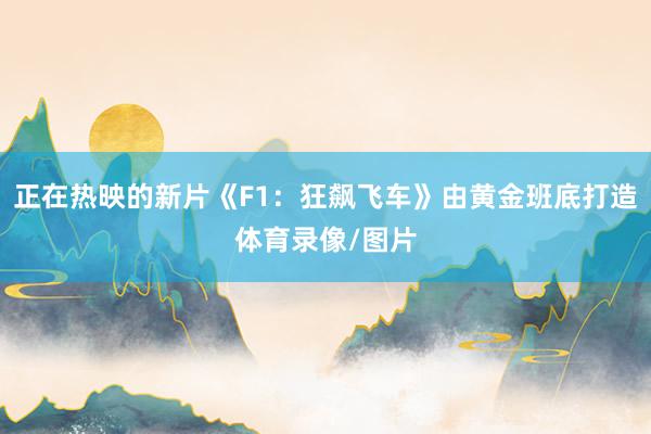 正在热映的新片《F1：狂飙飞车》由黄金班底打造体育录像/图片