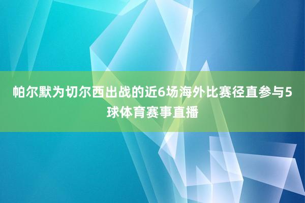 帕尔默为切尔西出战的近6场海外比赛径直参与5球体育赛事直播