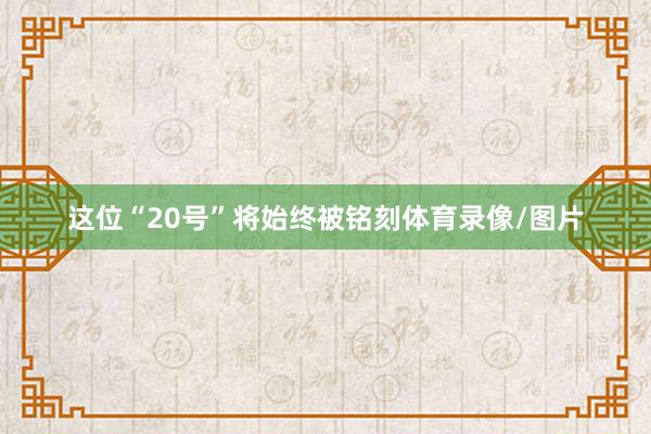 这位“20号”将始终被铭刻体育录像/图片