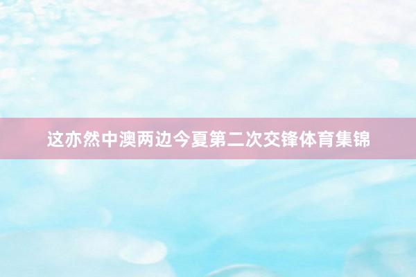 这亦然中澳两边今夏第二次交锋体育集锦