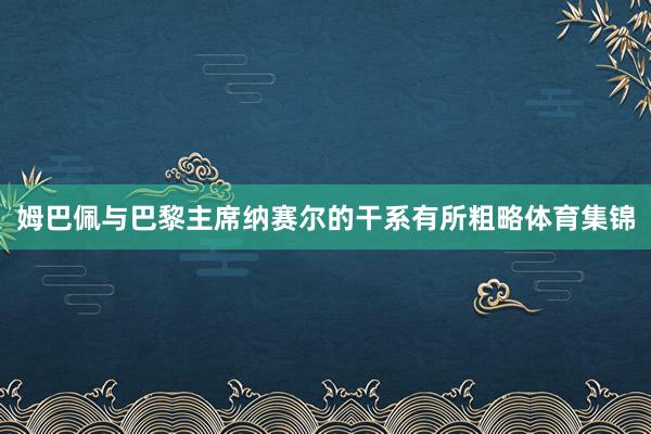 姆巴佩与巴黎主席纳赛尔的干系有所粗略体育集锦