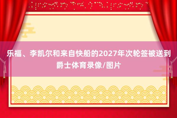 乐福、李凯尔和来自快船的2027年次轮签被送到爵士体育录像/图片