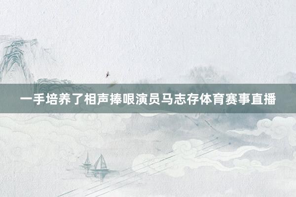 一手培养了相声捧哏演员马志存体育赛事直播
