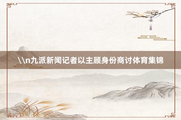 \n九派新闻记者以主顾身份商讨体育集锦