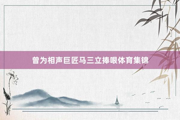 曾为相声巨匠马三立捧哏体育集锦