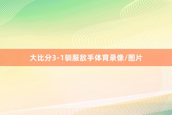 大比分3-1驯服敌手体育录像/图片