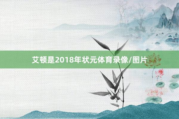 艾顿是2018年状元体育录像/图片