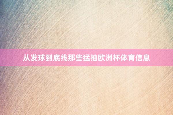 从发球到底线那些猛抽欧洲杯体育信息