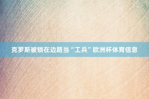 克罗斯被锁在边路当“工兵”欧洲杯体育信息