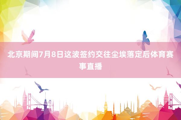 北京期间7月8日这波签约交往尘埃落定后体育赛事直播