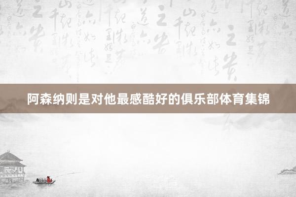 阿森纳则是对他最感酷好的俱乐部体育集锦