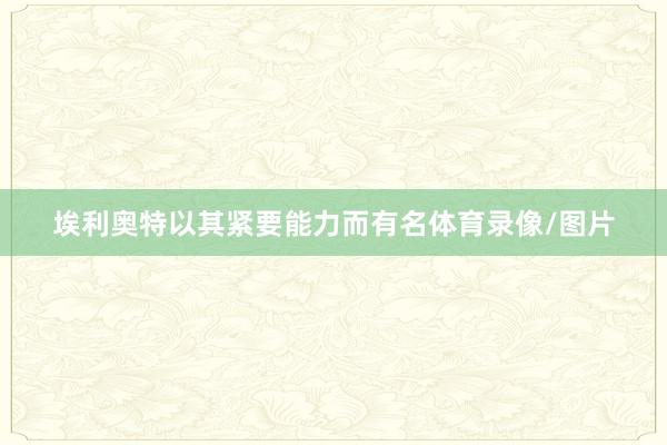 埃利奥特以其紧要能力而有名体育录像/图片