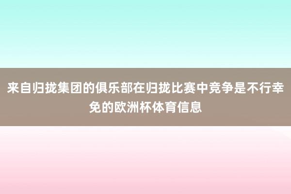 来自归拢集团的俱乐部在归拢比赛中竞争是不行幸免的欧洲杯体育信息