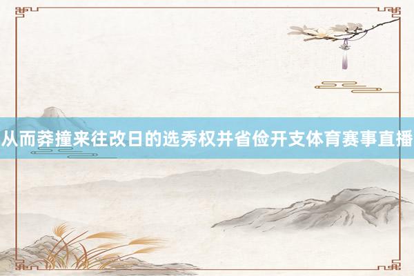 从而莽撞来往改日的选秀权并省俭开支体育赛事直播
