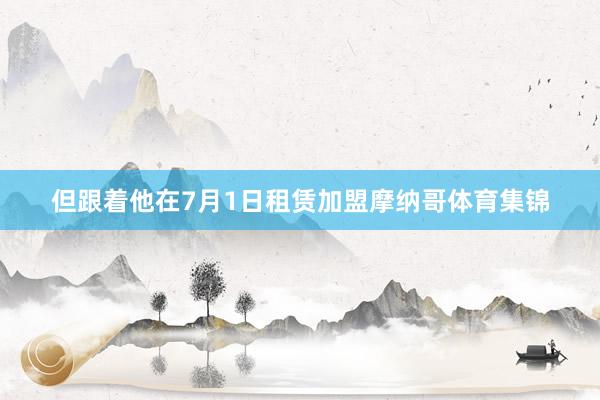 但跟着他在7月1日租赁加盟摩纳哥体育集锦