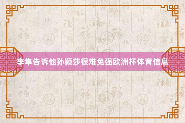 李隼告诉他孙颖莎很难免强欧洲杯体育信息