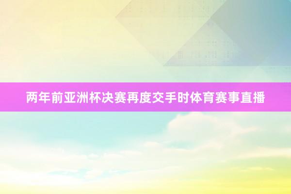两年前亚洲杯决赛再度交手时体育赛事直播