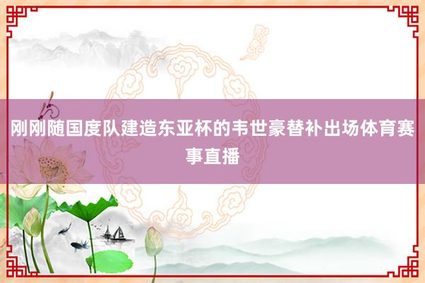 刚刚随国度队建造东亚杯的韦世豪替补出场体育赛事直播