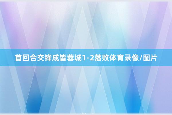 首回合交锋成皆蓉城1-2落败体育录像/图片