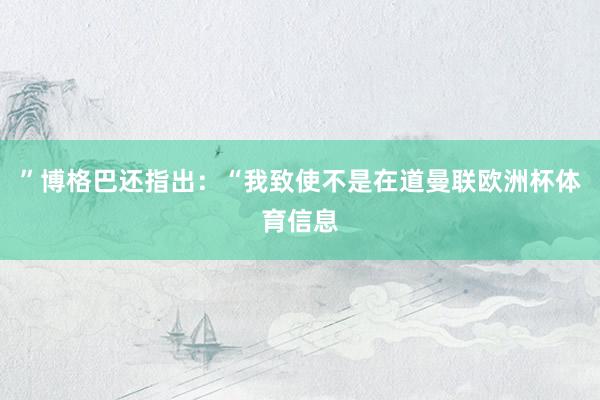”博格巴还指出：“我致使不是在道曼联欧洲杯体育信息