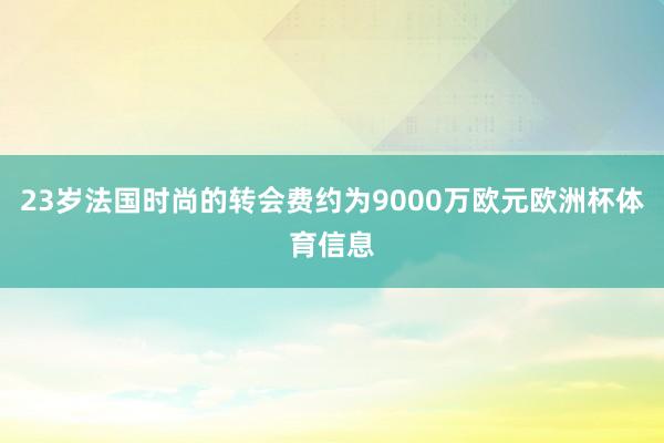 23岁法国时尚的转会费约为9000万欧元欧洲杯体育信息
