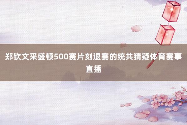 郑钦文采盛顿500赛片刻退赛的统共猜疑体育赛事直播