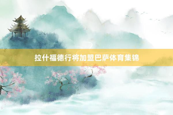 拉什福德行将加盟巴萨体育集锦