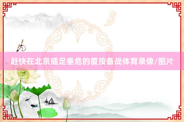 赶快在北京插足垂危的覆按备战体育录像/图片