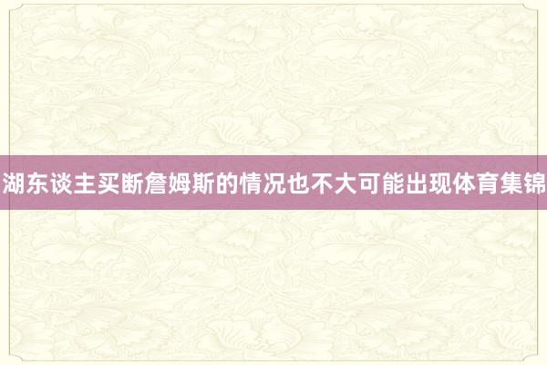 湖东谈主买断詹姆斯的情况也不大可能出现体育集锦
