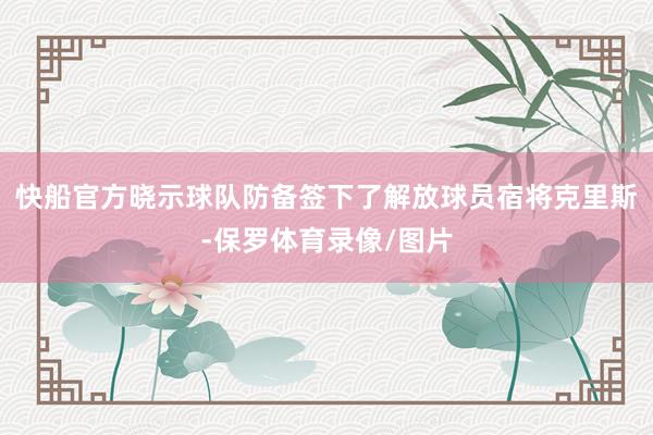 快船官方晓示球队防备签下了解放球员宿将克里斯-保罗体育录像/图片