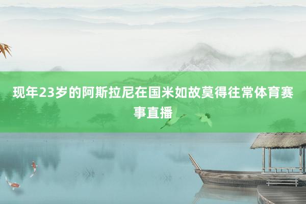 现年23岁的阿斯拉尼在国米如故莫得往常体育赛事直播