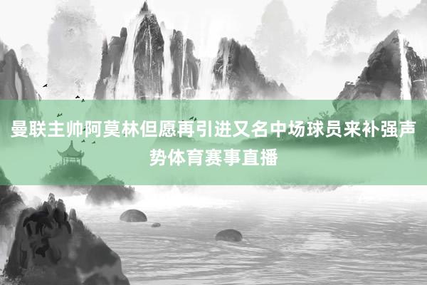 曼联主帅阿莫林但愿再引进又名中场球员来补强声势体育赛事直播