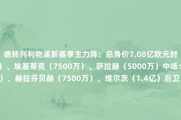 德转列利物浦新赛季主力阵：总身价7.08亿欧元时尚：加克波（7000万）、埃基蒂克（7500万）、萨拉赫（5000万）中场：麦卡利斯特（1亿）、赫拉芬贝赫（7500万）、维尔茨（1.4亿）后卫：科尔克兹（4500万）、范迪克（2300万）、科纳特（6000万）、弗林蓬（5000万）门将：阿利森（2000万）体育录像/图片