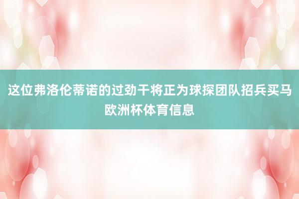 这位弗洛伦蒂诺的过劲干将正为球探团队招兵买马欧洲杯体育信息