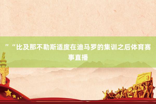 ”　　“比及那不勒斯适度在迪马罗的集训之后体育赛事直播